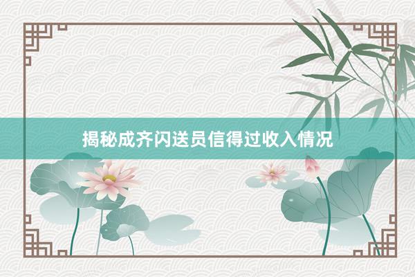 揭秘成齐闪送员信得过收入情况