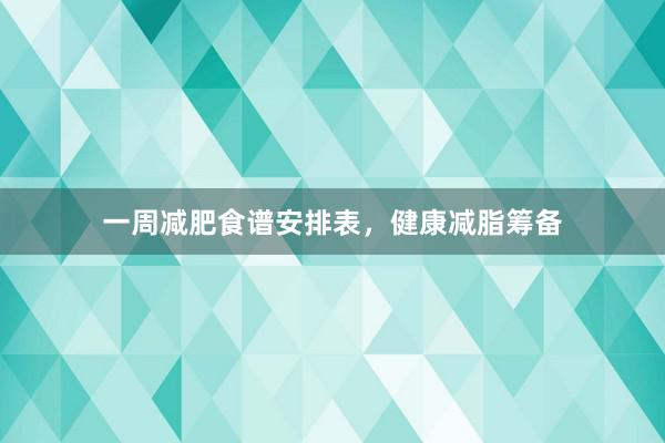 一周减肥食谱安排表，健康减脂筹备