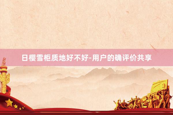 日樱雪柜质地好不好-用户的确评价共享