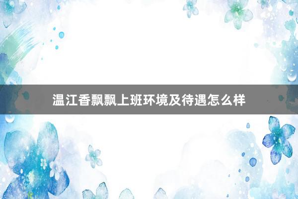 温江香飘飘上班环境及待遇怎么样