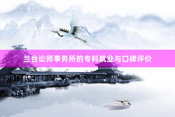 兰台讼师事务所的专科就业与口碑评价