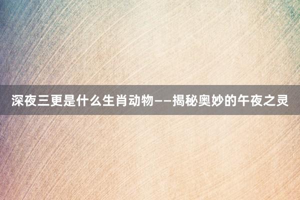 深夜三更是什么生肖动物——揭秘奥妙的午夜之灵