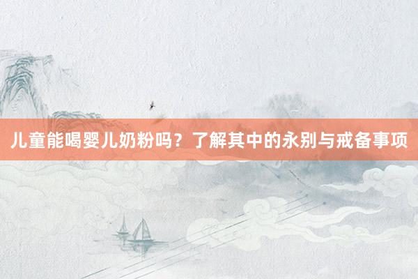 儿童能喝婴儿奶粉吗？了解其中的永别与戒备事项