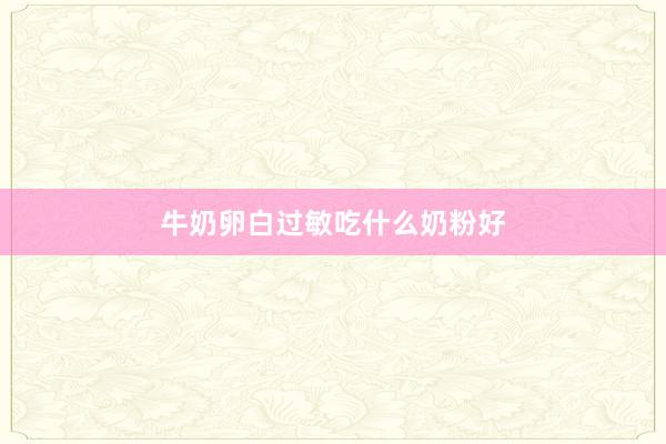 牛奶卵白过敏吃什么奶粉好