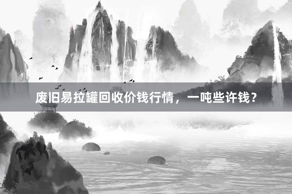 废旧易拉罐回收价钱行情，一吨些许钱？