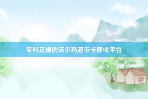 专科正规的沃尔玛超市卡回收平台