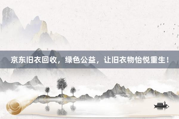 京东旧衣回收，绿色公益，让旧衣物怡悦重生！