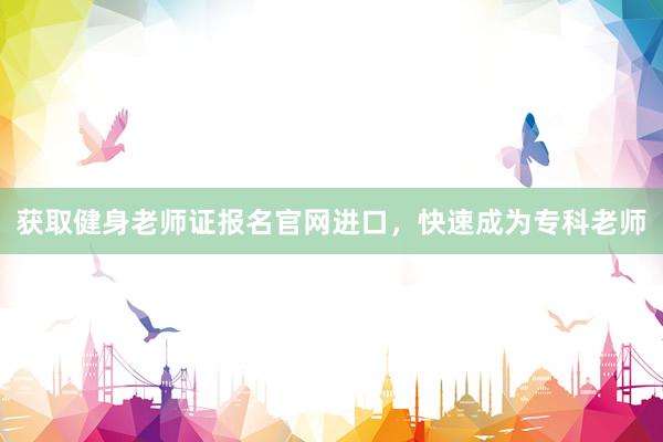 获取健身老师证报名官网进口，快速成为专科老师