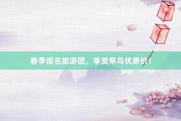 春季报名旅游团，享受早鸟优惠价！