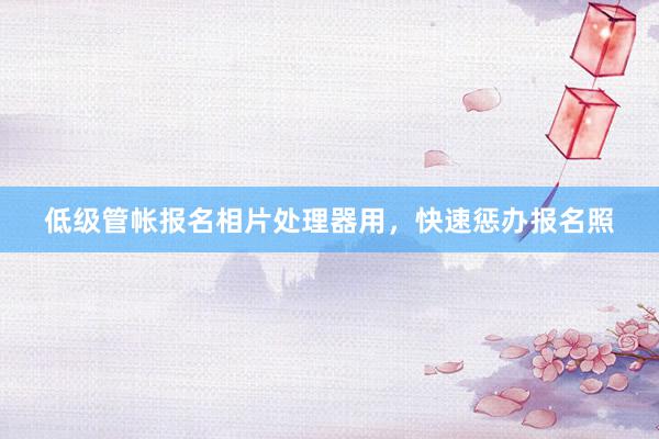 低级管帐报名相片处理器用，快速惩办报名照
