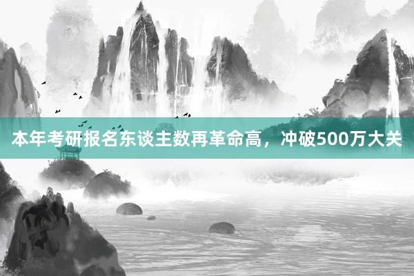 本年考研报名东谈主数再革命高，冲破500万大关