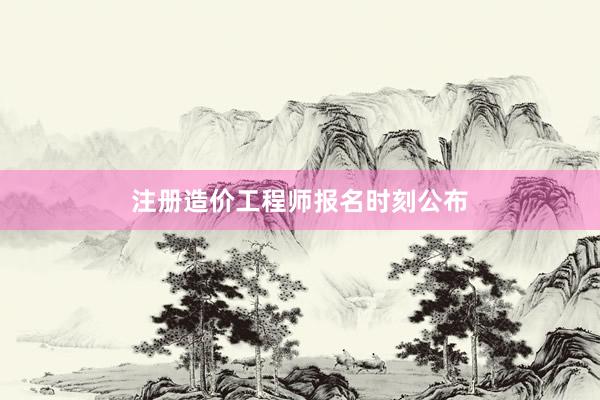 注册造价工程师报名时刻公布
