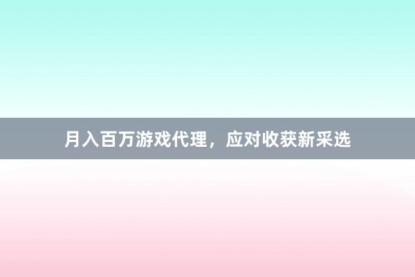 月入百万游戏代理，应对收获新采选