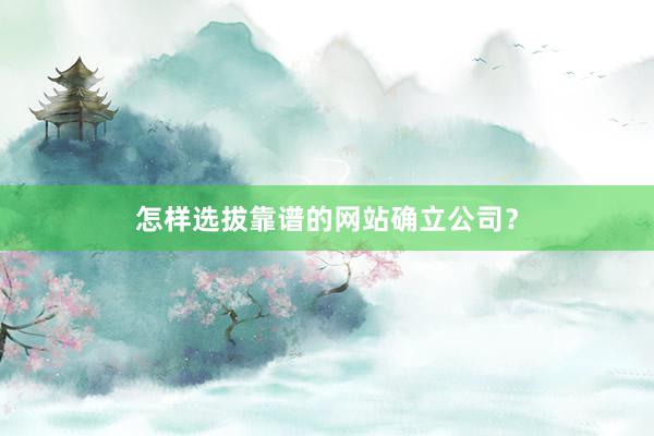 怎样选拔靠谱的网站确立公司？