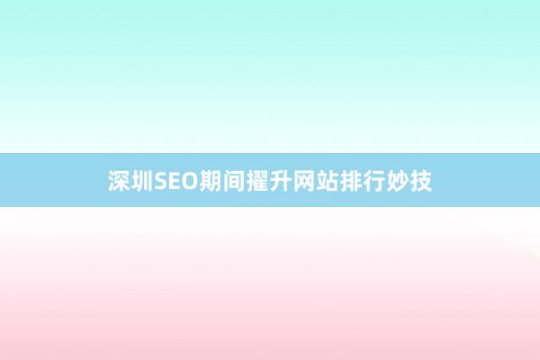 深圳SEO期间擢升网站排行妙技