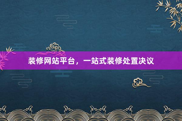 装修网站平台，一站式装修处置决议