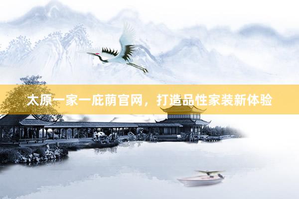 太原一家一庇荫官网，打造品性家装新体验