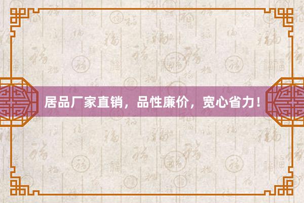 居品厂家直销，品性廉价，宽心省力！