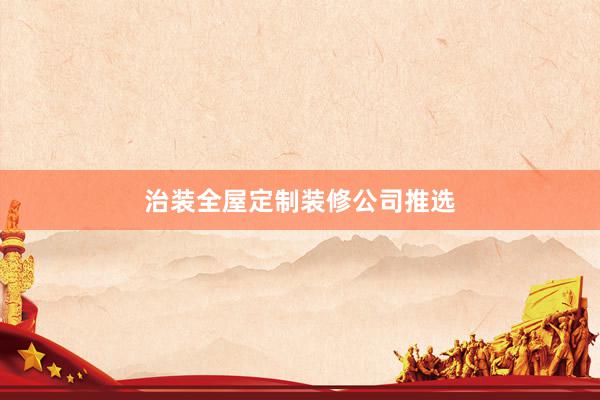 治装全屋定制装修公司推选
