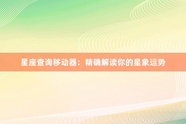 星座查询移动器：精确解读你的星象运势