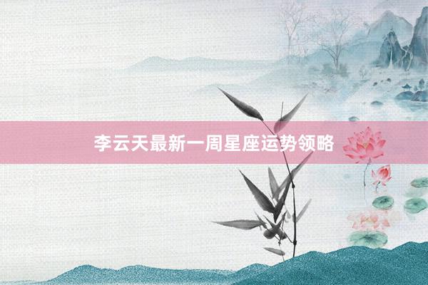 李云天最新一周星座运势领略