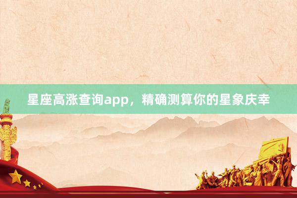星座高涨查询app，精确测算你的星象庆幸