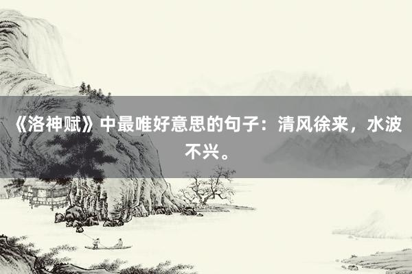 《洛神赋》中最唯好意思的句子：清风徐来，水波不兴。