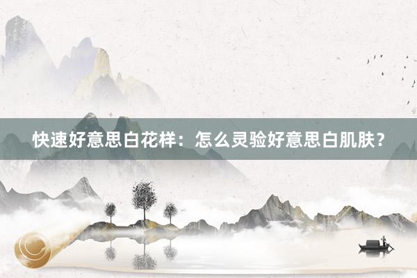 快速好意思白花样：怎么灵验好意思白肌肤？