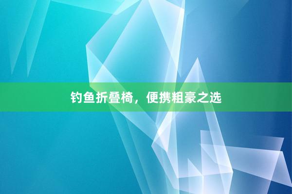 钓鱼折叠椅，便携粗豪之选